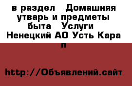  в раздел : Домашняя утварь и предметы быта » Услуги . Ненецкий АО,Усть-Кара п.